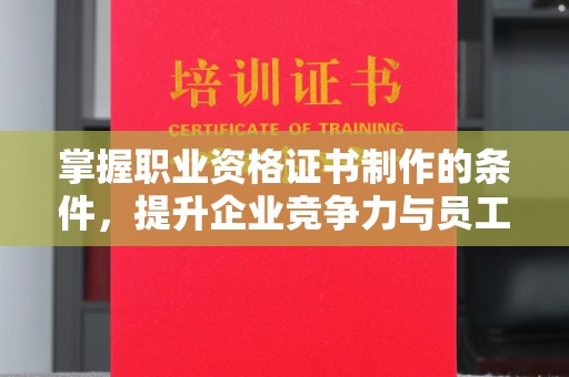 镇巴掌握职业资格证书制作的条件，提升企业竞争力与员工专业素养